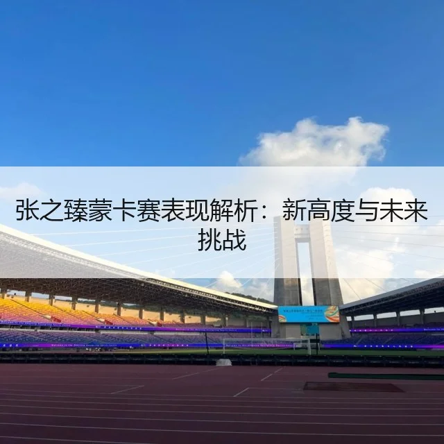 张之臻蒙卡赛表现解析：新高度与未来挑战
